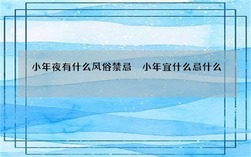 小年夜有什么风俗禁忌 小年宜什么忌什么